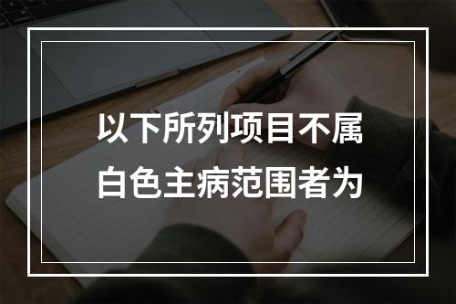 以下所列项目不属白色主病范围者为