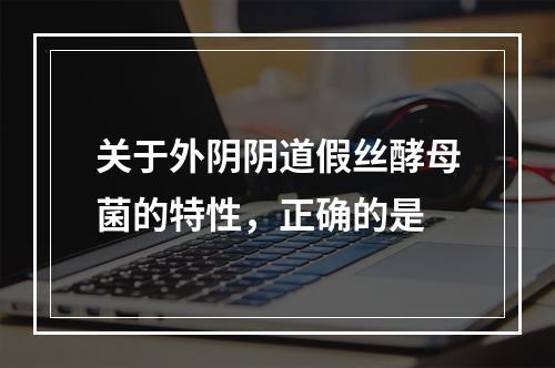 关于外阴阴道假丝酵母菌的特性，正确的是