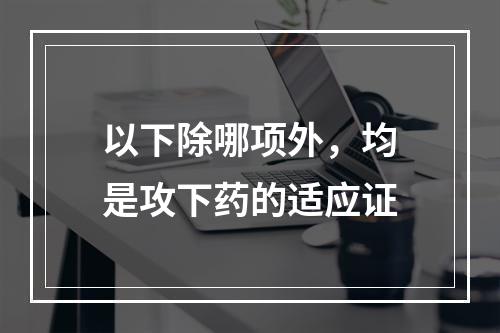 以下除哪项外，均是攻下药的适应证