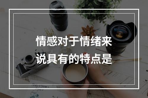 情感对于情绪来说具有的特点是