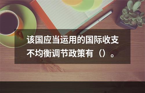 该国应当运用的国际收支不均衡调节政策有（）。