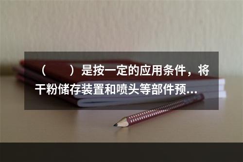 （  ）是按一定的应用条件，将干粉储存装置和喷头等部件预先组