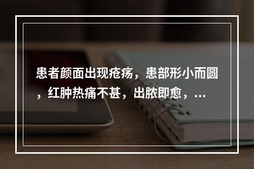 患者颜面出现疮疡，患部形小而圆，红肿热痛不甚，出脓即愈，症状