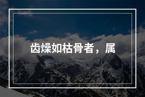 齿燥如枯骨者，属