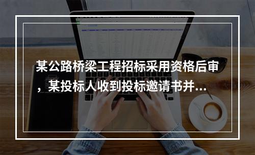 某公路桥梁工程招标采用资格后审，某投标人收到投标邀请书并购买