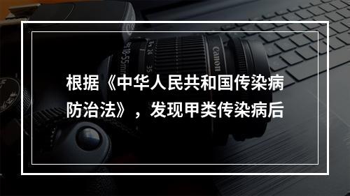 根据《中华人民共和国传染病防治法》，发现甲类传染病后