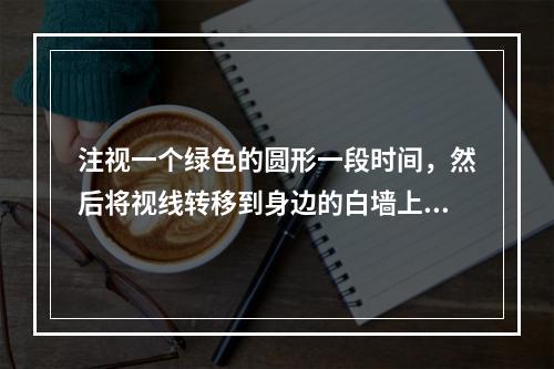 注视一个绿色的圆形一段时间，然后将视线转移到身边的白墙上，将