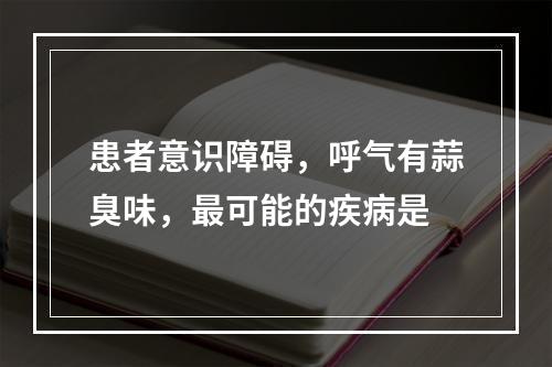 患者意识障碍，呼气有蒜臭味，最可能的疾病是