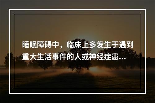 睡眠障碍中，临床上多发生于遇到重大生活事件的人或神经症患者的