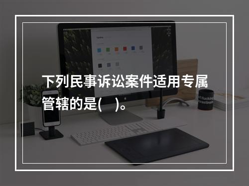 下列民事诉讼案件适用专属管辖的是(    )。