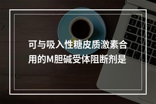 可与吸入性糖皮质激素合用的M胆碱受体阻断剂是