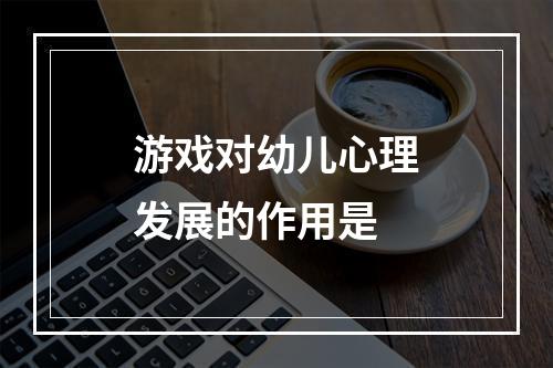 游戏对幼儿心理发展的作用是