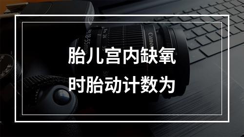 胎儿宫内缺氧时胎动计数为