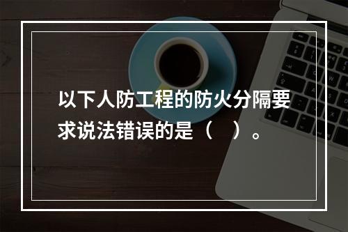 以下人防工程的防火分隔要求说法错误的是（　）。