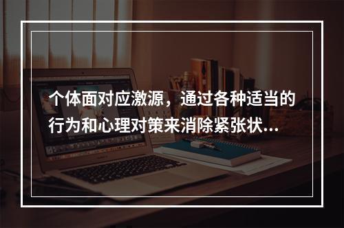 个体面对应激源，通过各种适当的行为和心理对策来消除紧张状态，