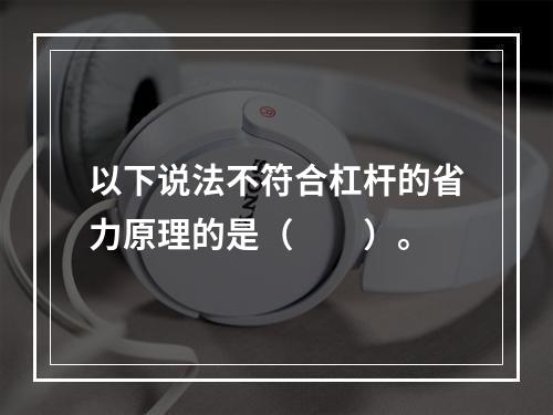 以下说法不符合杠杆的省力原理的是（　　）。