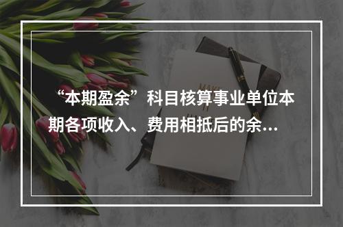 “本期盈余”科目核算事业单位本期各项收入、费用相抵后的余额。