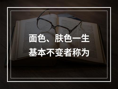 面色、肤色一生基本不变者称为