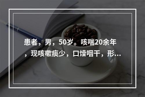 患者，男，50岁。咳喘20余年，现咳嗽痰少，口燥咽干，形体消