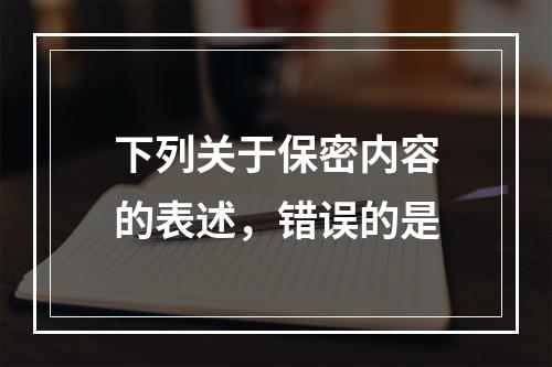 下列关于保密内容的表述，错误的是