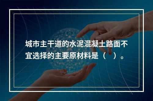 城市主干道的水泥混凝土路面不宜选择的主要原材料是（　）。