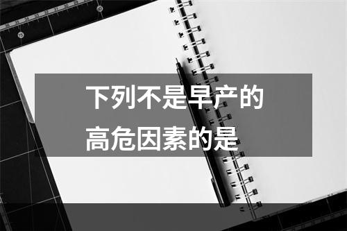 下列不是早产的高危因素的是