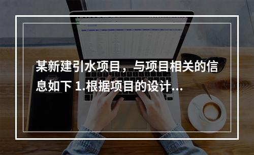 某新建引水项目，与项目相关的信息如下 1.根据项目的设计方案