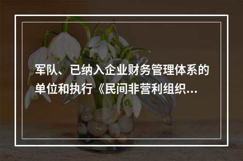 军队、已纳入企业财务管理体系的单位和执行《民间非营利组织会计