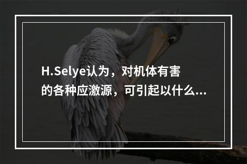 H.Selye认为，对机体有害的各种应激源，可引起以什么为主