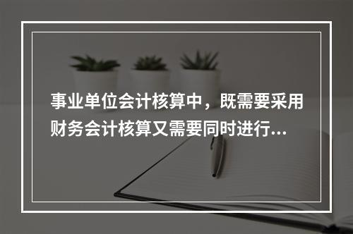 事业单位会计核算中，既需要采用财务会计核算又需要同时进行预算