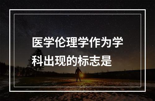 医学伦理学作为学科出现的标志是