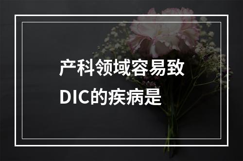 产科领域容易致DIC的疾病是