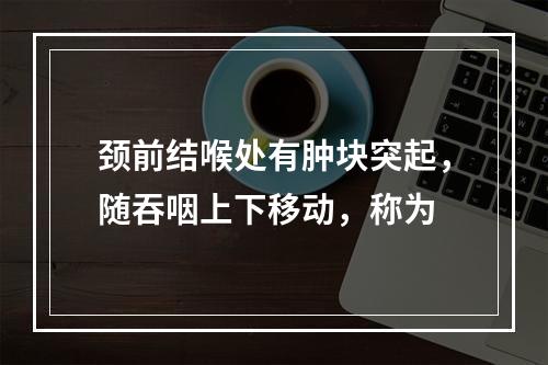 颈前结喉处有肿块突起，随吞咽上下移动，称为