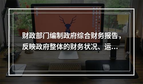 财政部门编制政府综合财务报告，反映政府整体的财务状况、运行情