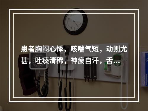 患者胸闷心悸，咳喘气短，动则尤甚，吐痰清稀，神疲自汗，舌淡唇