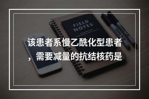 该患者系慢乙酰化型患者，需要减量的抗结核药是