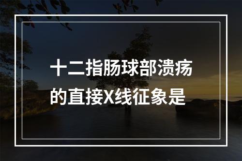 十二指肠球部溃疡的直接X线征象是