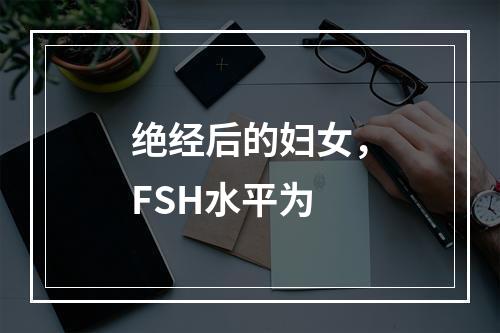 绝经后的妇女，FSH水平为