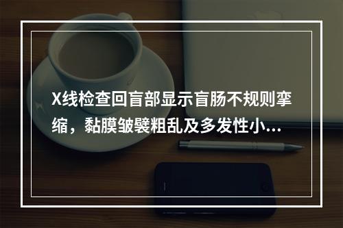 X线检查回盲部显示盲肠不规则挛缩，黏膜皱襞粗乱及多发性小龛影