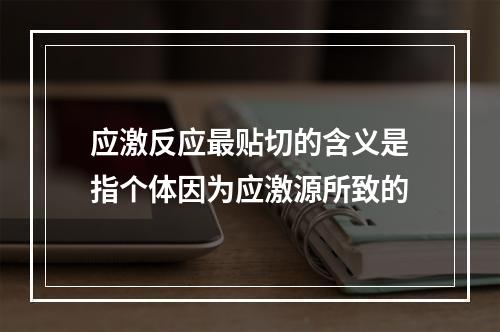 应激反应最贴切的含义是指个体因为应激源所致的