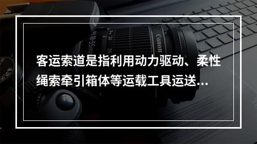 客运索道是指利用动力驱动、柔性绳索牵引箱体等运载工具运送人员