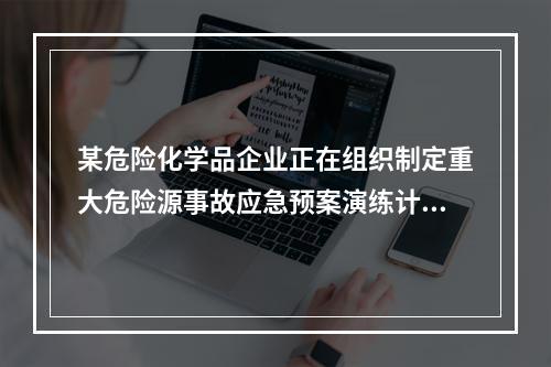 某危险化学品企业正在组织制定重大危险源事故应急预案演练计划。