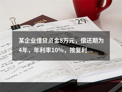 某企业借贷资金8万元，偿还期为4年，年利率10%，按复利计算