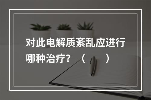 对此电解质紊乱应进行哪种治疗？（　　）