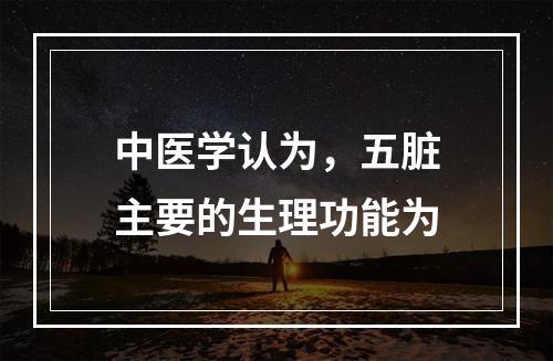 中医学认为，五脏主要的生理功能为