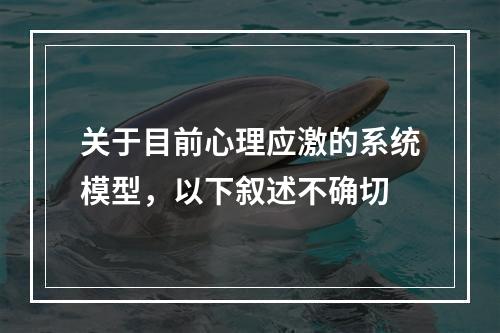 关于目前心理应激的系统模型，以下叙述不确切