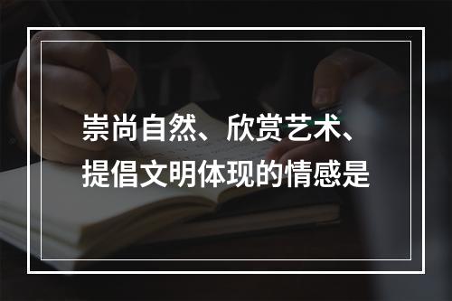 崇尚自然、欣赏艺术、提倡文明体现的情感是