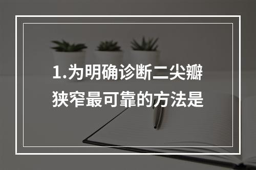 1.为明确诊断二尖瓣狭窄最可靠的方法是