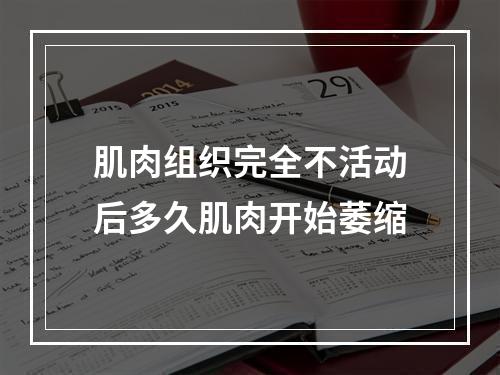 肌肉组织完全不活动后多久肌肉开始萎缩