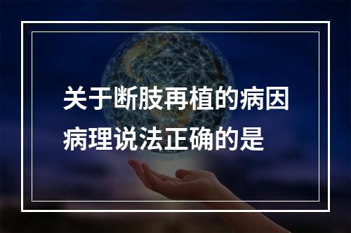 关于断肢再植的病因病理说法正确的是